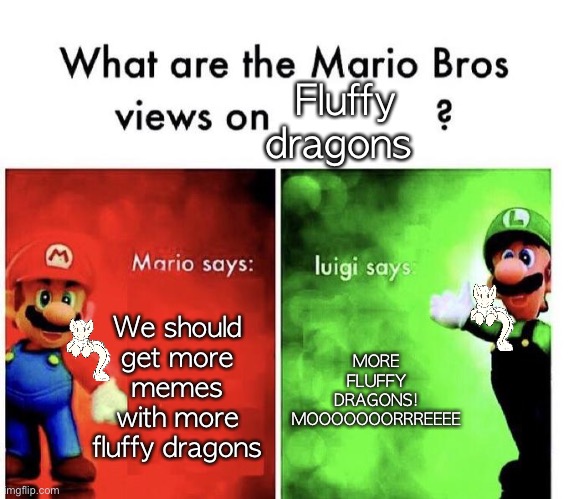 Mario Bros Views | Fluffy dragons; We should get more memes with more fluffy dragons; MORE FLUFFY DRAGONS! MOOOOOOORRREEEE | image tagged in mario bros views | made w/ Imgflip meme maker