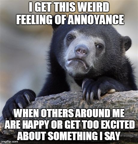 Confession Bear | I GET THIS WEIRD FEELING OF ANNOYANCE WHEN OTHERS AROUND ME ARE HAPPY OR GET TOO EXCITED ABOUT SOMETHING I SAY | image tagged in memes,confession bear,AdviceAnimals | made w/ Imgflip meme maker
