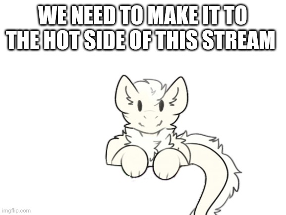 WE NEED TO MAKE IT TO THE HOT SIDE OF THIS STREAM | made w/ Imgflip meme maker