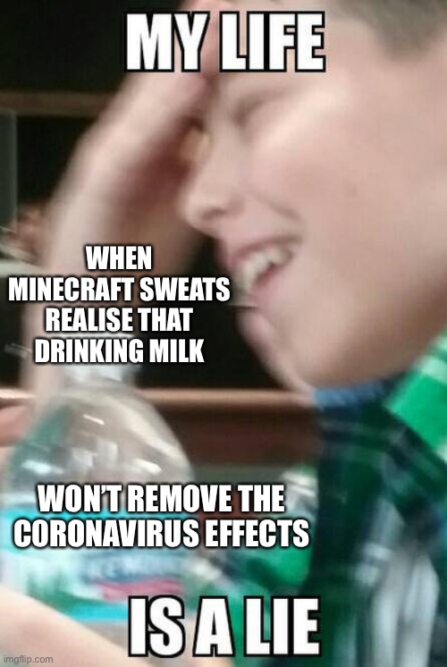 Minecraft sweats be like | WHEN MINECRAFT SWEATS REALISE THAT DRINKING MILK; WON’T REMOVE THE C0RONAVIRUS EFFECTS | image tagged in my life is a lie,minecraft memes,fun,funny memes | made w/ Imgflip meme maker