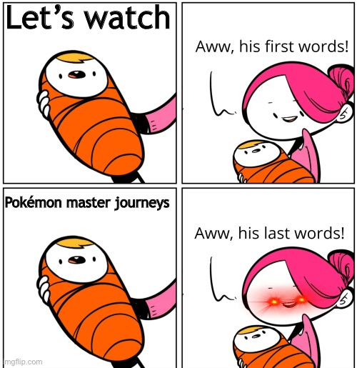 LeTs WaTcH PoKeMoN MaStEr JoUrNeYs | Let’s watch; Pokémon master journeys | image tagged in aww his last words,i was lazy,pokemon master journeys | made w/ Imgflip meme maker