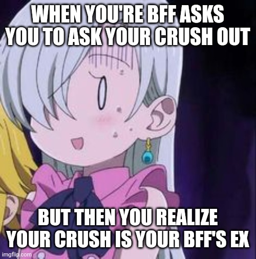 Probably me | WHEN YOU'RE BFF ASKS YOU TO ASK YOUR CRUSH OUT; BUT THEN YOU REALIZE YOUR CRUSH IS YOUR BFF'S EX | image tagged in netflix,anime | made w/ Imgflip meme maker