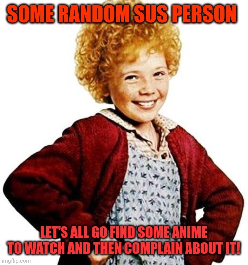 Sus | SOME RANDOM SUS PERSON; LET'S ALL GO FIND SOME ANIME TO WATCH AND THEN COMPLAIN ABOUT IT! | image tagged in annie,sus,people,hate,anime | made w/ Imgflip meme maker