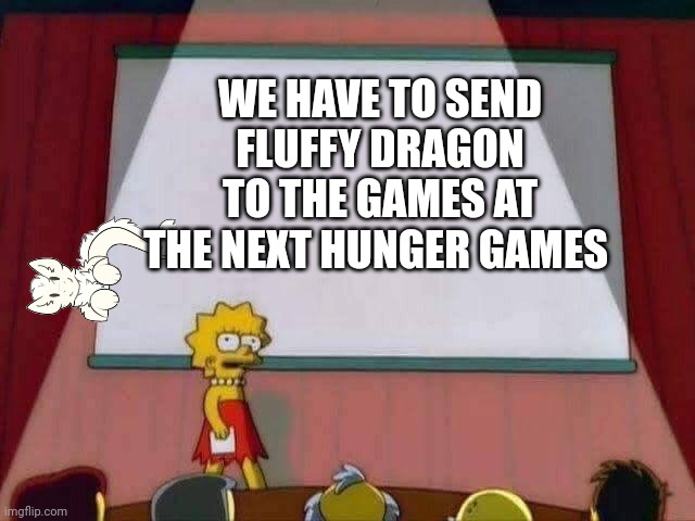 Lisa Simpson Speech | WE HAVE TO SEND FLUFFY DRAGON TO THE GAMES AT THE NEXT HUNGER GAMES | image tagged in lisa simpson speech | made w/ Imgflip meme maker
