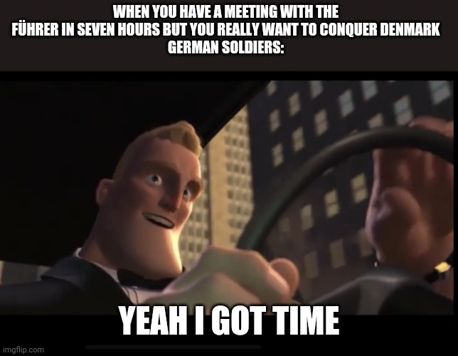 I got time | WHEN YOU HAVE A MEETING WITH THE FÜHRER IN SEVEN HOURS BUT YOU REALLY WANT TO CONQUER DENMARK
GERMAN SOLDIERS:; YEAH I GOT TIME | image tagged in i got time | made w/ Imgflip meme maker