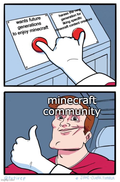 yup, good logic. |  harass the new generation for liking specific minecraft content creators; wants future generations to enjoy minecraft; minecraft community | image tagged in both buttons pressed,minecraft | made w/ Imgflip meme maker