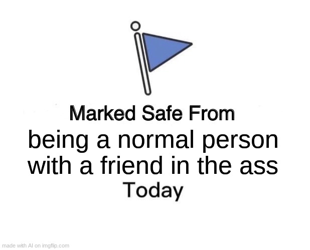 this is ai genarated | being a normal person with a friend in the ass | image tagged in memes,marked safe from | made w/ Imgflip meme maker