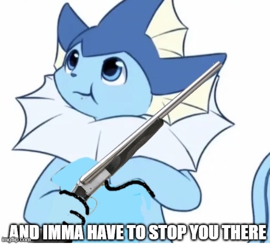 Vaporeon with gun | AND IMMA HAVE TO STOP YOU THERE | image tagged in vaporeon with gun | made w/ Imgflip meme maker