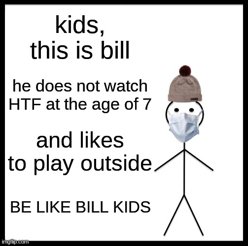 Be Like Bill Meme | kids, this is bill; he does not watch HTF at the age of 7; and likes to play outside; BE LIKE BILL KIDS | image tagged in memes,be like bill | made w/ Imgflip meme maker