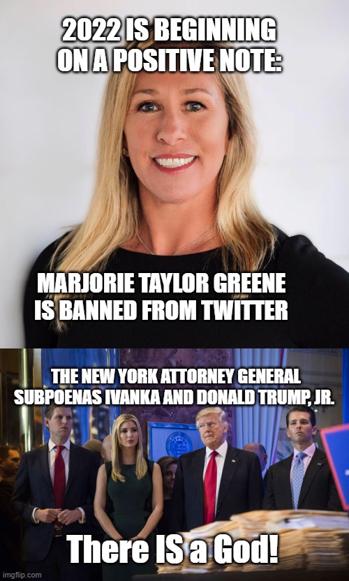 2022 IS BEGINNING ON A POSITIVE NOTE:; MARJORIE TAYLOR GREENE IS BANNED FROM TWITTER; THE NEW YORK ATTORNEY GENERAL SUBPOENAS IVANKA AND DONALD TRUMP, JR. There IS a God! | image tagged in marjorie taylor greene | made w/ Imgflip meme maker