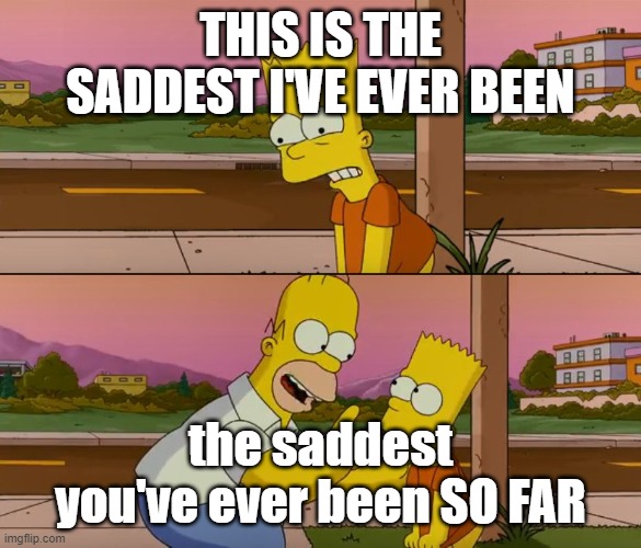 Simpsons so far | THIS IS THE SADDEST I'VE EVER BEEN; the saddest you've ever been SO FAR | image tagged in simpsons so far | made w/ Imgflip meme maker
