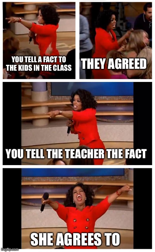 Oprah You Get A Car Everybody Gets A Car | YOU TELL A FACT TO THE KIDS IN THE CLASS; THEY AGREED; YOU TELL THE TEACHER THE FACT; SHE AGREES TO | image tagged in memes,oprah you get a car everybody gets a car | made w/ Imgflip meme maker