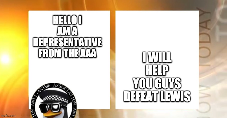 Anti-Anime News | I WILL HELP YOU GUYS DEFEAT LEWIS; HELLO I AM A REPRESENTATIVE FROM THE AAA | image tagged in anti-anime news | made w/ Imgflip meme maker