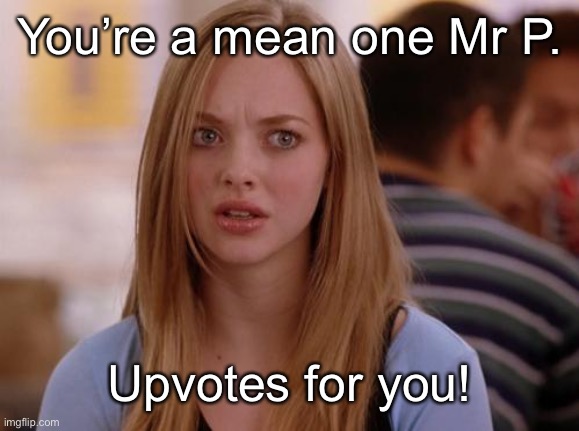 OMG Karen Meme | You’re a mean one Mr P. Upvotes for you! | image tagged in memes,omg karen | made w/ Imgflip meme maker