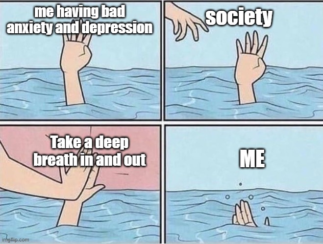 bruh | society; me having bad anxiety and depression; ME; Take a deep breath in and out | image tagged in drowning hi five | made w/ Imgflip meme maker