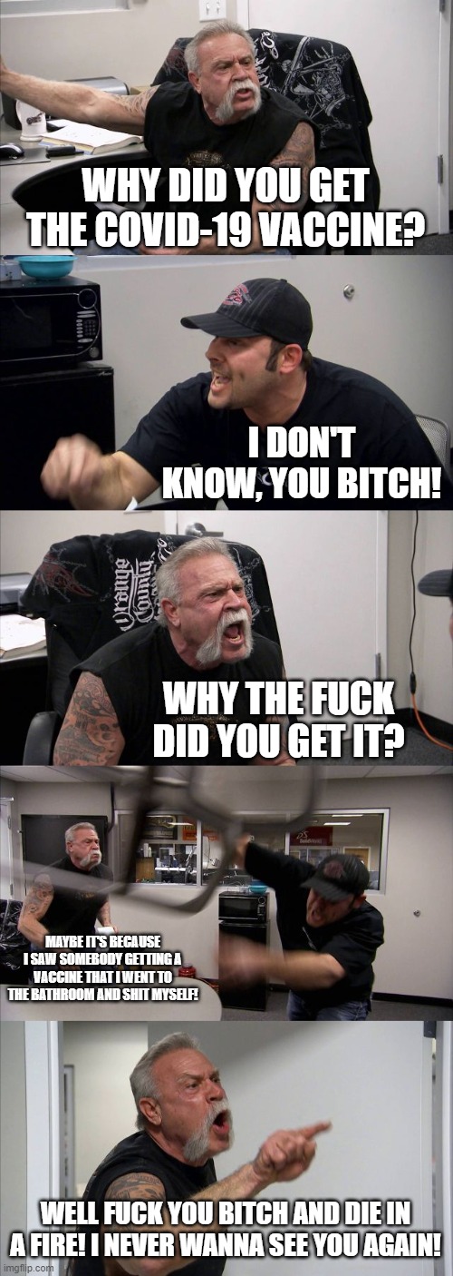 American Chopper Argument Meme | WHY DID YOU GET THE COVID-19 VACCINE? I DON'T KNOW, YOU BITCH! WHY THE FUCK DID YOU GET IT? MAYBE IT'S BECAUSE I SAW SOMEBODY GETTING A VACC | image tagged in memes,american chopper argument | made w/ Imgflip meme maker