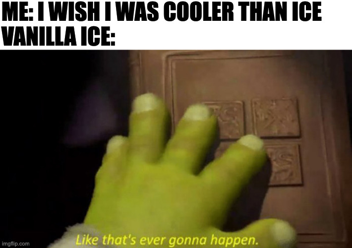 like that's ever gonna happen | ME: I WISH I WAS COOLER THAN ICE
VANILLA ICE: | image tagged in like that's ever gonna happen,shrek,funny,fun,memes,meme | made w/ Imgflip meme maker