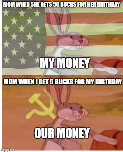 money and mom | MOM WHEN SHE GETS 50 BUCKS FOR HER BIRTHDAY; MY MONEY; MOM WHEN I GET 5 BUCKS FOR MY BIRTHDAY; OUR MONEY | image tagged in american vs communist bugs bunny | made w/ Imgflip meme maker