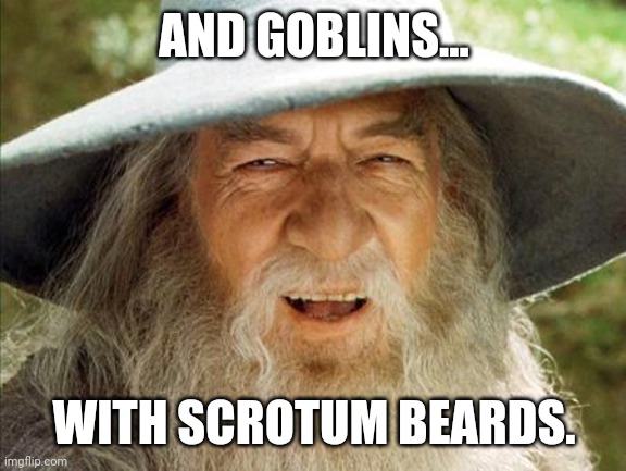 A Wizard Is Never Late | AND GOBLINS... WITH SCROTUM BEARDS. | image tagged in a wizard is never late | made w/ Imgflip meme maker