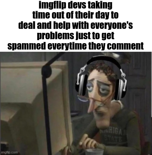 sad computer man | imgflip devs taking time out of their day to deal and help with everyone's problems just to get spammed everytime they comment | image tagged in sad computer man | made w/ Imgflip meme maker
