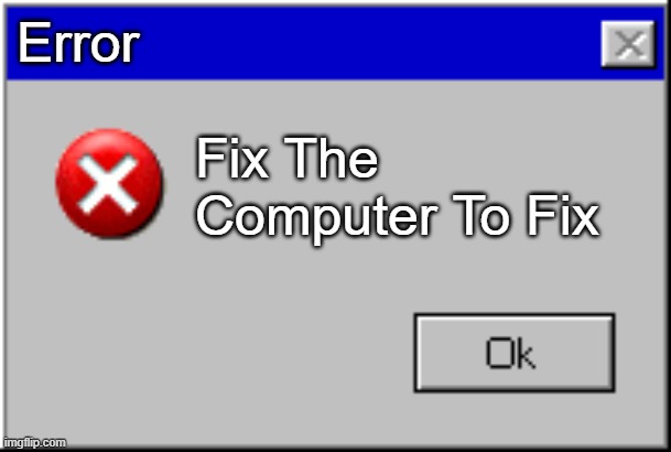 Help | Error; Fix The Computer To Fix | image tagged in windows error message | made w/ Imgflip meme maker