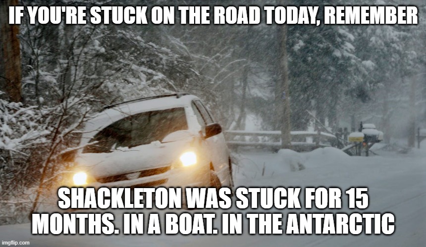 stuck in the snow | IF YOU'RE STUCK ON THE ROAD TODAY, REMEMBER; SHACKLETON WAS STUCK FOR 15 MONTHS. IN A BOAT. IN THE ANTARCTIC | image tagged in snow,shackleton,stuck | made w/ Imgflip meme maker