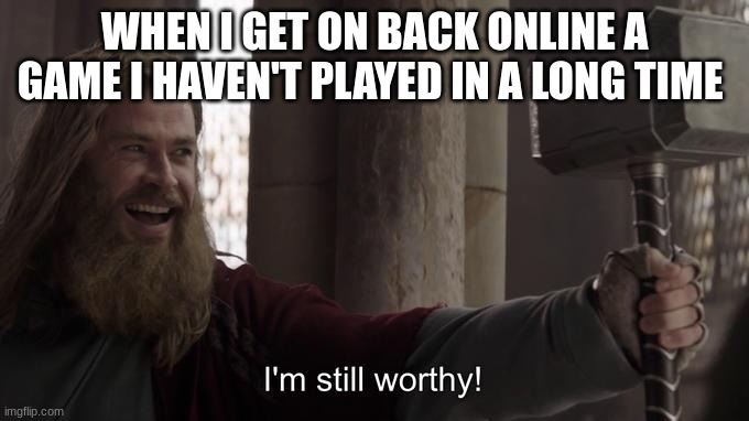I am still worthy | WHEN I GET ON BACK ONLINE A GAME I HAVEN'T PLAYED IN A LONG TIME | image tagged in i am still worthy | made w/ Imgflip meme maker