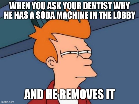 Futurama Fry Meme | WHEN YOU ASK YOUR DENTIST WHY HE HAS A SODA MACHINE IN THE LOBBY; AND HE REMOVES IT | image tagged in memes,futurama fry | made w/ Imgflip meme maker