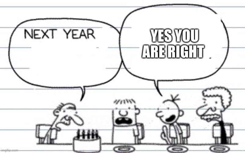 Next year I want a | YES YOU ARE RIGHT | image tagged in next year i want a | made w/ Imgflip meme maker