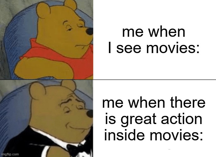 Tuxedo Winnie The Pooh Meme | me when I see movies: me when there is great action inside movies: | image tagged in memes,tuxedo winnie the pooh | made w/ Imgflip meme maker