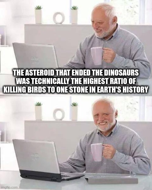 Hide the Pain Harold | THE ASTEROID THAT ENDED THE DINOSAURS WAS TECHNICALLY THE HIGHEST RATIO OF KILLING BIRDS TO ONE STONE IN EARTH'S HISTORY | image tagged in memes,hide the pain harold | made w/ Imgflip meme maker