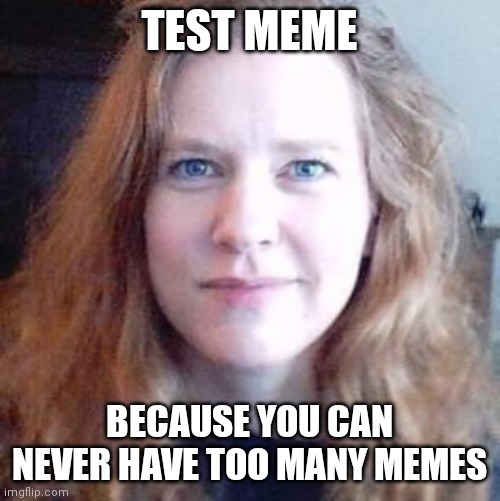TEST MEME; BECAUSE YOU CAN NEVER HAVE TOO MANY MEMES | made w/ Imgflip meme maker