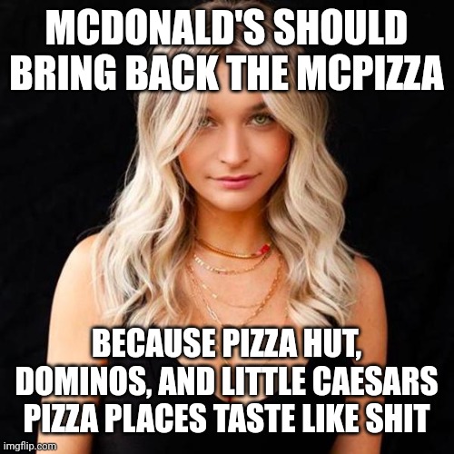 Sarah Moliski | MCDONALD'S SHOULD BRING BACK THE MCPIZZA; BECAUSE PIZZA HUT, DOMINOS, AND LITTLE CAESARS PIZZA PLACES TASTE LIKE SHIT | image tagged in sarah moliski,pizza hut,dominoes,mcdonalds,pizza time stops,funny | made w/ Imgflip meme maker