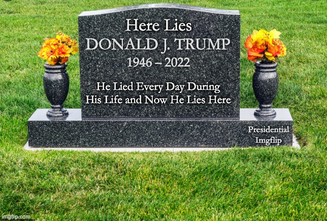TombStone | Here Lies; DONALD J. TRUMP; 1946 – 2022; He Lied Every Day During His Life and Now He Lies Here; Presidential Imgflip | image tagged in tombstone | made w/ Imgflip meme maker
