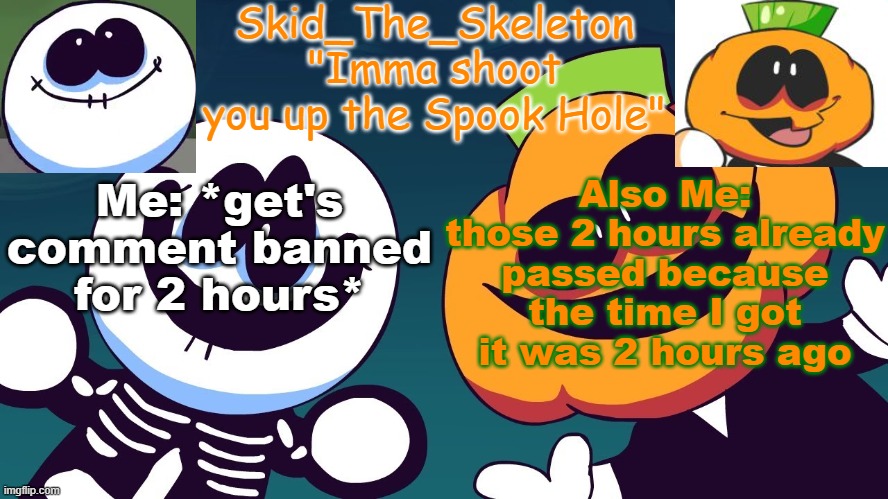 K den (I have Flipout later-) | Also Me: those 2 hours already passed because the time I got it was 2 hours ago; Me: *get's comment banned for 2 hours* | image tagged in skid's spook temp rebooted | made w/ Imgflip meme maker