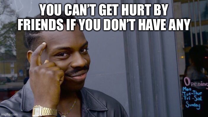 This is the next level strategy to not getting hurt | YOU CAN’T GET HURT BY FRIENDS IF YOU DON’T HAVE ANY | image tagged in memes,roll safe think about it | made w/ Imgflip meme maker