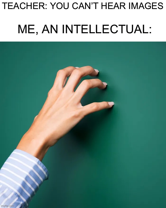 I can relate to this on a spiritual level | TEACHER: YOU CAN’T HEAR IMAGES; ME, AN INTELLECTUAL: | image tagged in memes,funny,you cant hear images,me an intellectual,chalkboard,lmao,FreeKarma4U | made w/ Imgflip meme maker