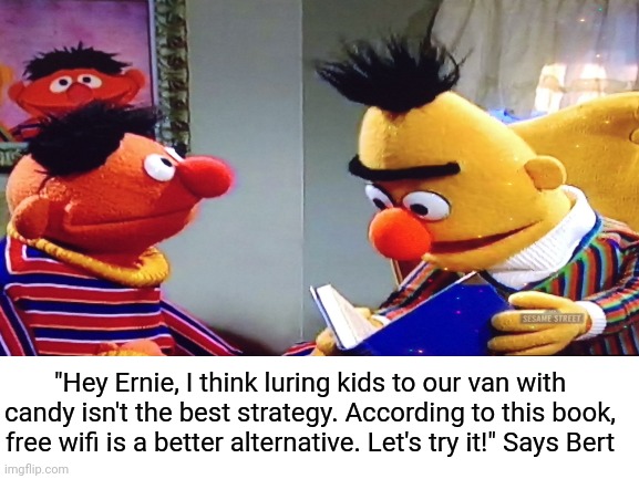 What kind of kid wants candy these days | "Hey Ernie, I think luring kids to our van with candy isn't the best strategy. According to this book, free wifi is a better alternative. Let's try it!" Says Bert | image tagged in candy,kids,van,kidnapping,free candy van,ernie and bert | made w/ Imgflip meme maker
