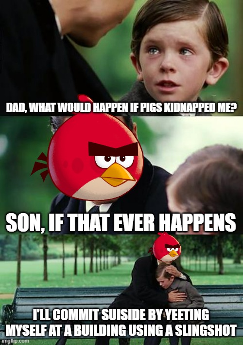 Angry Birds in a nutshell |  DAD, WHAT WOULD HAPPEN IF PIGS KIDNAPPED ME? SON, IF THAT EVER HAPPENS; I'LL COMMIT SUISIDE BY YEETING MYSELF AT A BUILDING USING A SLINGSHOT | image tagged in memes,finding neverland | made w/ Imgflip meme maker