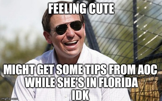 All if the Democrats want to date me - Ron De Santis | FEELING CUTE; MIGHT GET SOME TIPS FROM AOC
 WHILE SHE'S IN FLORIDA
IDK | image tagged in ron desantis,democrats,aoc,liberals | made w/ Imgflip meme maker