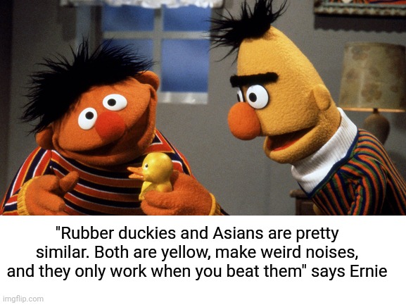 Wow Ernie a bit racist | "Rubber duckies and Asians are pretty similar. Both are yellow, make weird noises, and they only work when you beat them" says Ernie | image tagged in ernie and bert,bert and ernie,racist,dark humor,the beatles | made w/ Imgflip meme maker