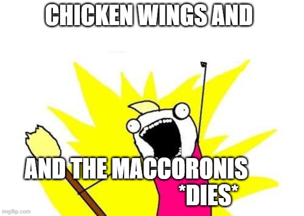 X All The Y Meme | CHICKEN WINGS AND; AND THE MACCORONIS                                 *DIES* | image tagged in memes,x all the y | made w/ Imgflip meme maker