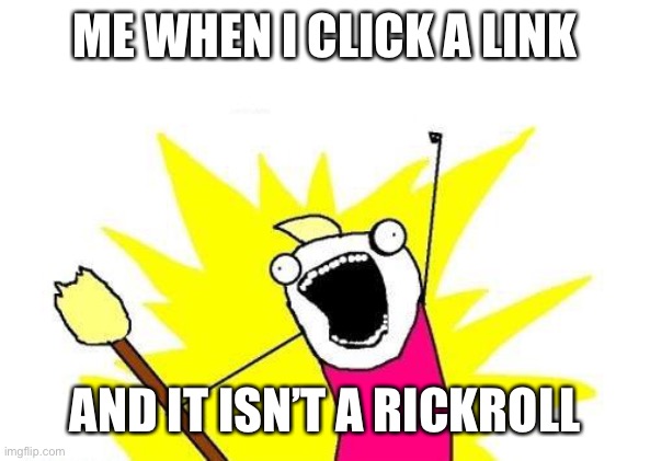 When it isn’t a rickroll |  ME WHEN I CLICK A LINK; AND IT ISN’T A RICKROLL | image tagged in memes,x all the y,rickroll,joy,funny | made w/ Imgflip meme maker