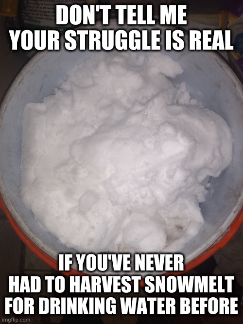 DON'T TELL ME YOUR STRUGGLE IS REAL; IF YOU'VE NEVER HAD TO HARVEST SNOWMELT FOR DRINKING WATER BEFORE | made w/ Imgflip meme maker