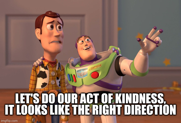 X, X Everywhere Meme | LET'S DO OUR ACT OF KINDNESS, IT LOOKS LIKE THE RIGHT DIRECTION | image tagged in memes,x x everywhere | made w/ Imgflip meme maker