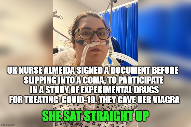 UK NURSE ALMEIDA SIGNED A DOCUMENT BEFORE  
SLIPPING INTO A COMA, TO PARTICIPATE 
IN A STUDY OF EXPERIMENTAL DRUGS
FOR TREATING  COVID-19. THEY GAVE HER VIAGRA; SHE SAT STRAIGHT UP | made w/ Imgflip meme maker