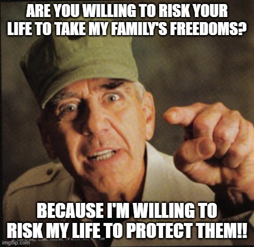 Military | ARE YOU WILLING TO RISK YOUR LIFE TO TAKE MY FAMILY'S FREEDOMS? BECAUSE I'M WILLING TO RISK MY LIFE TO PROTECT THEM!! | image tagged in military | made w/ Imgflip meme maker