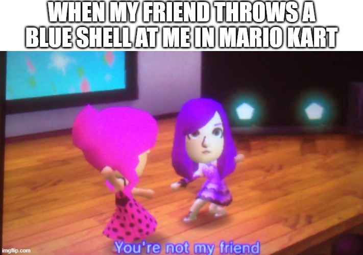 I hate blue shells |  WHEN MY FRIEND THROWS A BLUE SHELL AT ME IN MARIO KART | image tagged in you're not my friend,blue shell,mario kart | made w/ Imgflip meme maker