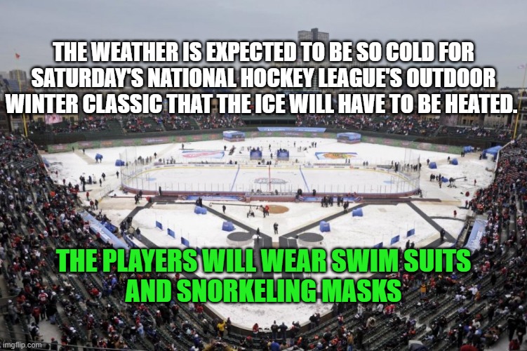 Ice Too Hot |  THE WEATHER IS EXPECTED TO BE SO COLD FOR SATURDAY'S NATIONAL HOCKEY LEAGUE'S OUTDOOR WINTER CLASSIC THAT THE ICE WILL HAVE TO BE HEATED. THE PLAYERS WILL WEAR SWIM SUITS
AND SNORKELING MASKS | image tagged in nhl,ice,funny | made w/ Imgflip meme maker