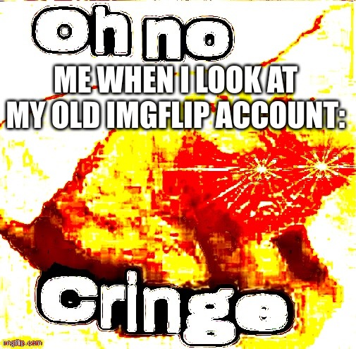 e | ME WHEN I LOOK AT MY OLD IMGFLIP ACCOUNT: | image tagged in oh no super cringe,imgflip | made w/ Imgflip meme maker